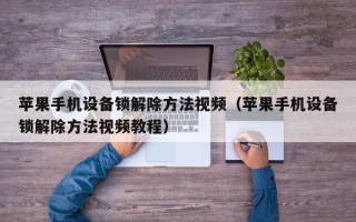 蘋果手機設備鎖解除方法視頻（蘋果手機設備鎖解除方法視頻教程）