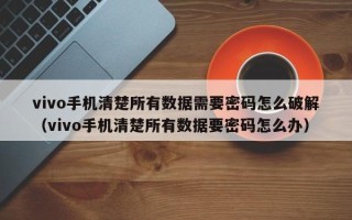 vivo手機(jī)清楚所有數(shù)據(jù)需要密碼怎么破解（vivo手機(jī)清楚所有數(shù)據(jù)要密碼怎么辦）