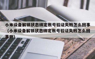 小米設(shè)備解鎖狀態(tài)綁定賬號驗(yàn)證失敗怎么回事（小米設(shè)備解鎖狀態(tài)綁定賬號驗(yàn)證失敗怎么回事啊）