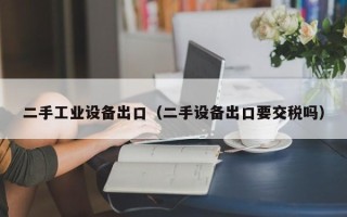 二手工業(yè)設(shè)備出口（二手設(shè)備出口要交稅嗎）