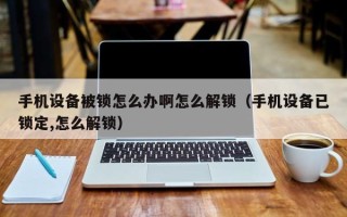 手機設備被鎖怎么辦啊怎么解鎖（手機設備已鎖定,怎么解鎖）