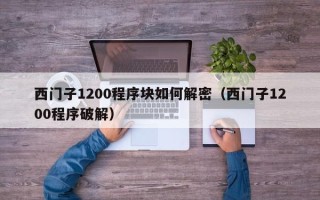 西門子1200程序塊如何解密（西門子1200程序破解）