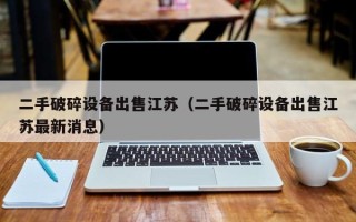 二手破碎設(shè)備出售江蘇（二手破碎設(shè)備出售江蘇最新消息）
