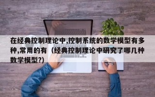 在經典控制理論中,控制系統的數學模型有多種,常用的有（經典控制理論中研究了哪幾種數學模型?）