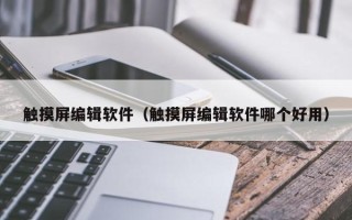 觸摸屏編輯軟件（觸摸屏編輯軟件哪個好用）