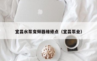 宜昌水泵變頻器維修點(diǎn)（宜昌泵業(yè)）
