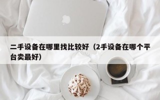 二手設(shè)備在哪里找比較好（2手設(shè)備在哪個(gè)平臺賣最好）