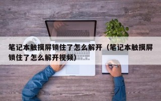 筆記本觸摸屏鎖住了怎么解開（筆記本觸摸屏鎖住了怎么解開視頻）