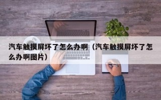 汽車觸摸屏壞了怎么辦啊（汽車觸摸屏壞了怎么辦啊圖片）