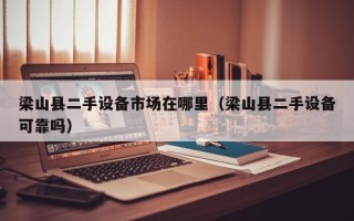 梁山縣二手設備市場在哪里（梁山縣二手設備可靠嗎）