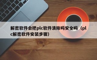 解密軟件會把plc軟件清除嗎安全嗎（plc解密軟件安裝步驟）