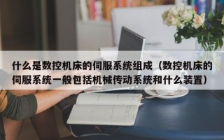 什么是數控機床的伺服系統組成（數控機床的伺服系統一般包括機械傳動系統和什么裝置）