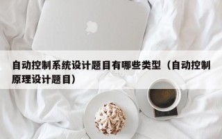 自動控制系統設計題目有哪些類型（自動控制原理設計題目）