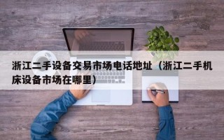浙江二手設備交易市場電話地址（浙江二手機床設備市場在哪里）
