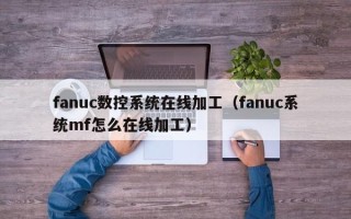 fanuc數控系統在線加工（fanuc系統mf怎么在線加工）