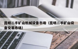 昆明二手礦山機(jī)械設(shè)備市場（昆明二手礦山設(shè)備交易市場）