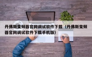 丹佛斯變頻器官網調試軟件下載（丹佛斯變頻器官網調試軟件下載手機版）