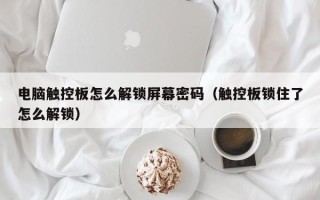 電腦觸控板怎么解鎖屏幕密碼（觸控板鎖住了怎么解鎖）