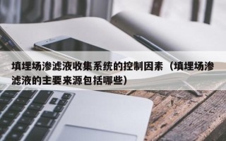 填埋場滲濾液收集系統(tǒng)的控制因素（填埋場滲濾液的主要來源包括哪些）