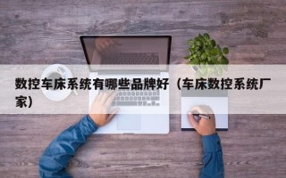 數(shù)控車床系統(tǒng)有哪些品牌好（車床數(shù)控系統(tǒng)廠家）