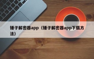 錘子解密器app（錘子解密器app下載方法）