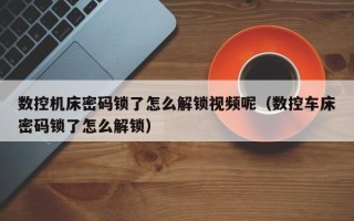 數控機床密碼鎖了怎么解鎖視頻呢（數控車床密碼鎖了怎么解鎖）