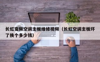 長虹變頻空調主板維修視頻（長虹空調主板壞了換個多少錢）