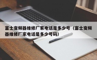 富士變頻器維修廠家電話是多少號（富士變頻器維修廠家電話是多少號碼）
