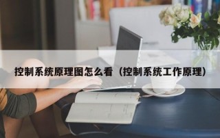 控制系統原理圖怎么看（控制系統工作原理）