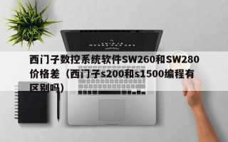 西門子數(shù)控系統(tǒng)軟件SW260和SW280價(jià)格差（西門子s200和s1500編程有區(qū)別嗎）