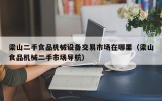 梁山二手食品機(jī)械設(shè)備交易市場(chǎng)在哪里（梁山食品機(jī)械二手市場(chǎng)導(dǎo)航）