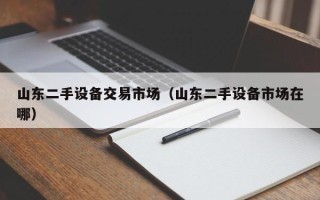 山東二手設備交易市場（山東二手設備市場在哪）