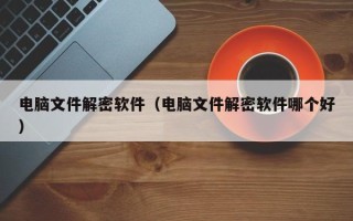 電腦文件解密軟件（電腦文件解密軟件哪個好）