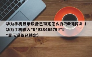 華為手機顯示設備已鎖定怎么辦?如何解決（華為手機輸入*#*#2846579#*#*顯示設備已鎖定）