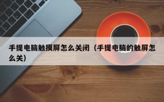 手提電腦觸摸屏怎么關(guān)閉（手提電腦的觸屏怎么關(guān)）