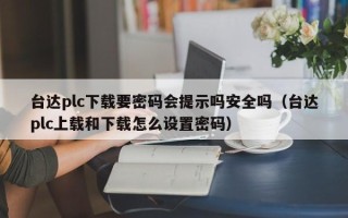 臺達plc下載要密碼會提示嗎安全嗎（臺達plc上載和下載怎么設置密碼）