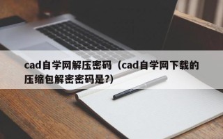 cad自學網解壓密碼（cad自學網下載的壓縮包解密密碼是?）