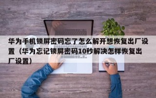 華為手機鎖屏密碼忘了怎么解開想恢復出廠設置（華為忘記鎖屏密碼10秒解決怎樣恢復出廠設置）