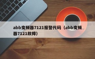 abb變頻器7121報(bào)警代碼（abb變頻器7121故障）