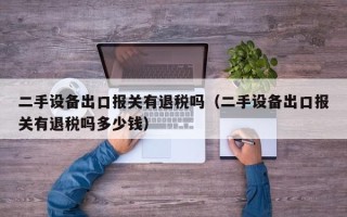 二手設備出口報關有退稅嗎（二手設備出口報關有退稅嗎多少錢）