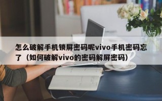 怎么破解手機鎖屏密碼呢vivo手機密碼忘了（如何破解vivo的密碼解屏密碼）