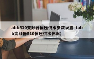 abb510變頻器恒壓供水參數設置（abb變頻器510恒壓供水休眠）