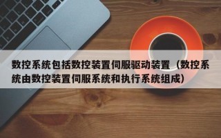 數控系統包括數控裝置伺服驅動裝置（數控系統由數控裝置伺服系統和執行系統組成）