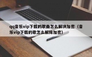 qq音樂vip下載的歌曲怎么解決加密（音樂vip下載的歌怎么解除加密）