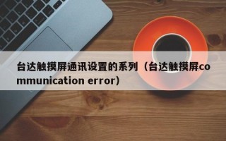 臺達觸摸屏通訊設置的系列（臺達觸摸屏communication error）