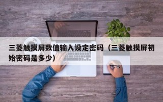 三菱觸摸屏數值輸入設定密碼（三菱觸摸屏初始密碼是多少）