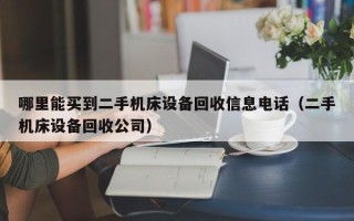 哪里能買到二手機床設備回收信息電話（二手機床設備回收公司）
