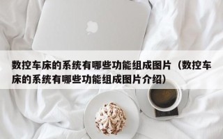數(shù)控車床的系統(tǒng)有哪些功能組成圖片（數(shù)控車床的系統(tǒng)有哪些功能組成圖片介紹）