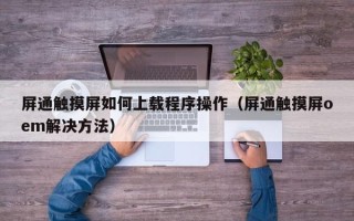 屏通觸摸屏如何上載程序操作（屏通觸摸屏oem解決方法）