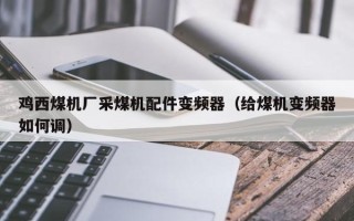 雞西煤機廠采煤機配件變頻器（給煤機變頻器如何調(diào)）